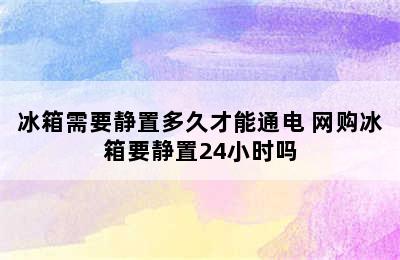 冰箱需要静置多久才能通电 网购冰箱要静置24小时吗